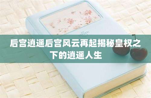 后宫逍遥后宫风云再起揭秘皇权之下的逍遥人生