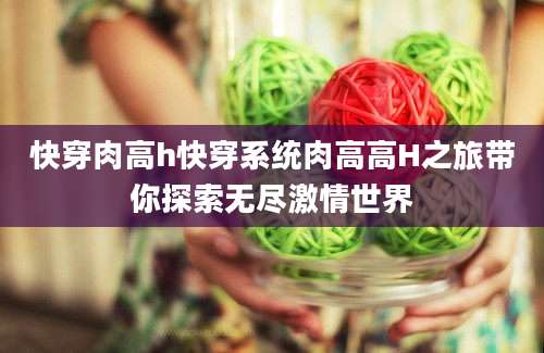 快穿肉高h快穿系统肉高高H之旅带你探索无尽激情世界