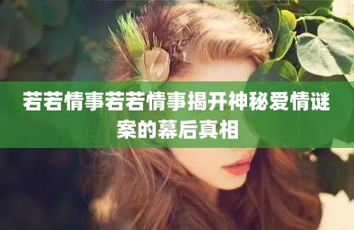 若若情事若若情事揭开神秘爱情谜案的幕后真相