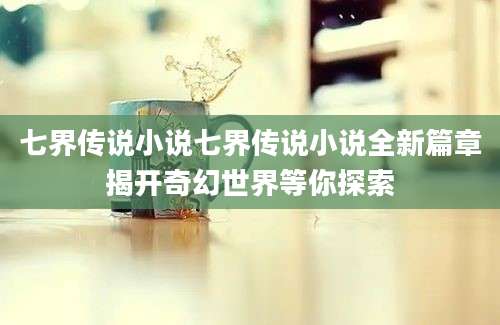 七界传说小说七界传说小说全新篇章揭开奇幻世界等你探索