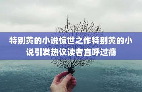 特别黄的小说惊世之作特别黄的小说引发热议读者直呼过瘾