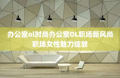 办公室ol时尚办公室OL职场新风尚职场女性魅力绽放