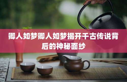 卿人如梦卿人如梦揭开千古传说背后的神秘面纱