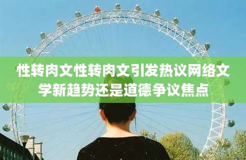 性转肉文性转肉文引发热议网络文学新趋势还是道德争议焦点