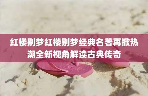 红楼别梦红楼别梦经典名著再掀热潮全新视角解读古典传奇