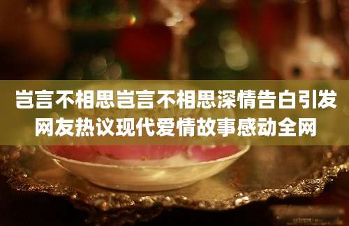 岂言不相思岂言不相思深情告白引发网友热议现代爱情故事感动全网