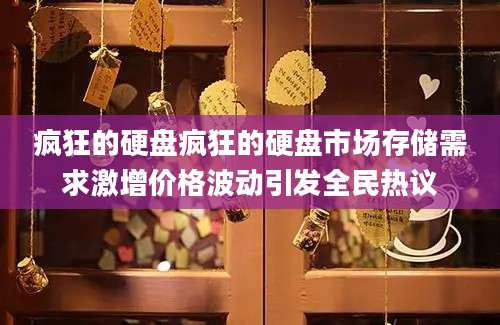 疯狂的硬盘疯狂的硬盘市场存储需求激增价格波动引发全民热议