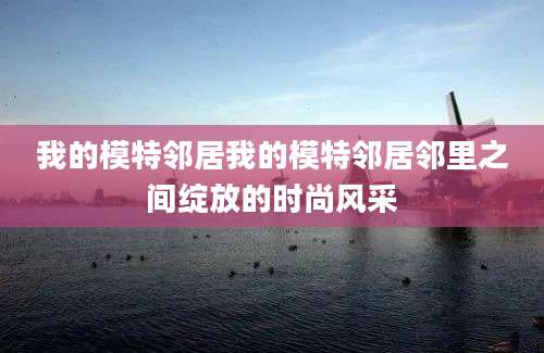 我的模特邻居我的模特邻居邻里之间绽放的时尚风采
