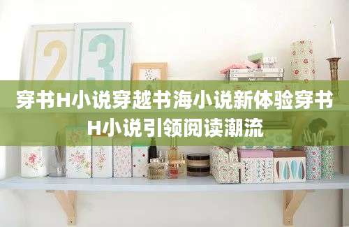 穿书H小说穿越书海小说新体验穿书H小说引领阅读潮流