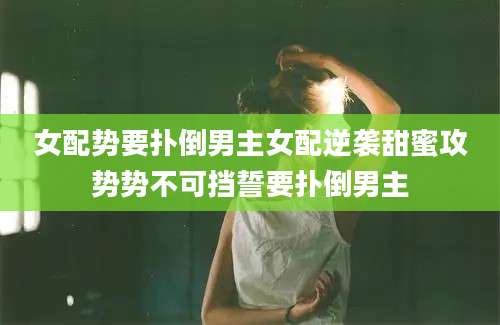 女配势要扑倒男主女配逆袭甜蜜攻势势不可挡誓要扑倒男主
