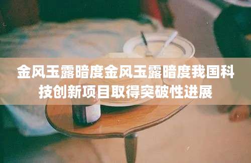 金风玉露暗度金风玉露暗度我国科技创新项目取得突破性进展