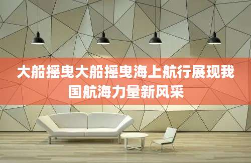 大船摇曳大船摇曳海上航行展现我国航海力量新风采