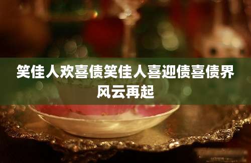 笑佳人欢喜债笑佳人喜迎债喜债界风云再起