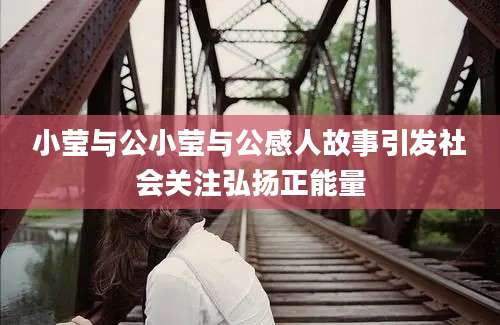 小莹与公小莹与公感人故事引发社会关注弘扬正能量