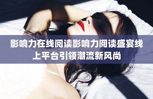 影响力在线阅读影响力阅读盛宴线上平台引领潮流新风尚