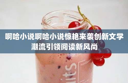 啊哈小说啊哈小说惊艳来袭创新文学潮流引领阅读新风尚
