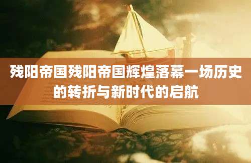 残阳帝国残阳帝国辉煌落幕一场历史的转折与新时代的启航
