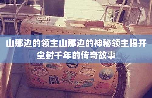 山那边的领主山那边的神秘领主揭开尘封千年的传奇故事
