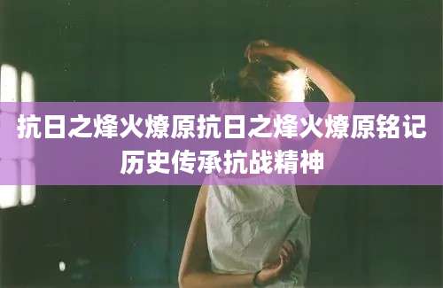 抗日之烽火燎原抗日之烽火燎原铭记历史传承抗战精神