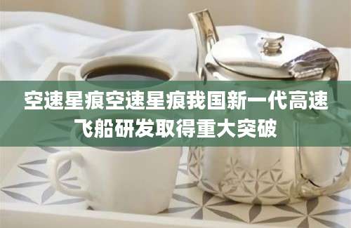 空速星痕空速星痕我国新一代高速飞船研发取得重大突破