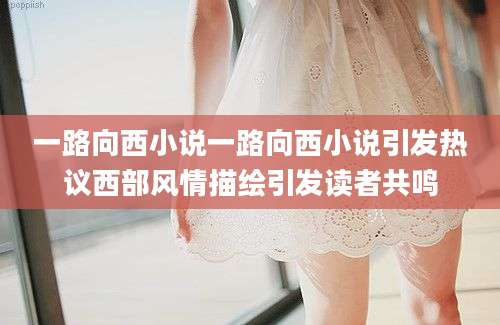 一路向西小说一路向西小说引发热议西部风情描绘引发读者共鸣