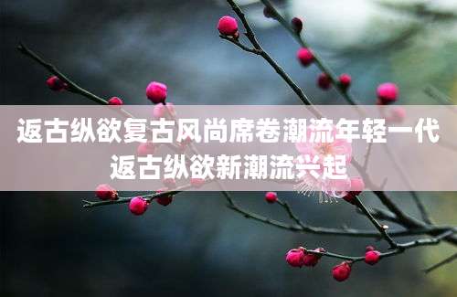 返古纵欲复古风尚席卷潮流年轻一代返古纵欲新潮流兴起