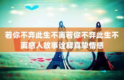 若你不弃此生不离若你不弃此生不离感人故事诠释真挚情感