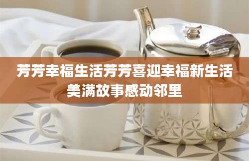 芳芳幸福生活芳芳喜迎幸福新生活美满故事感动邻里