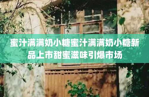 蜜汁满满奶小糖蜜汁满满奶小糖新品上市甜蜜滋味引爆市场