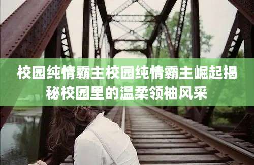 校园纯情霸主校园纯情霸主崛起揭秘校园里的温柔领袖风采