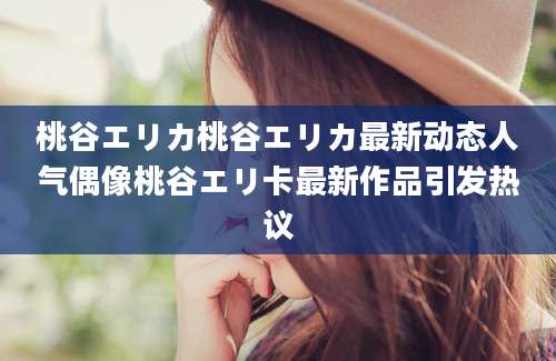 桃谷エリカ桃谷エリカ最新动态人气偶像桃谷エリ卡最新作品引发热议