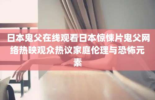 日本鬼父在线观看日本惊悚片鬼父网络热映观众热议家庭伦理与恐怖元素