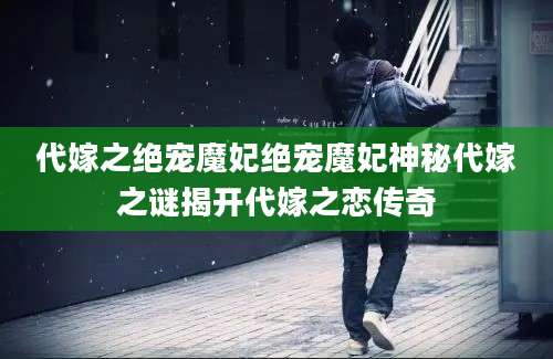 代嫁之绝宠魔妃绝宠魔妃神秘代嫁之谜揭开代嫁之恋传奇