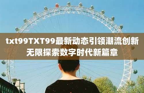 txt99TXT99最新动态引领潮流创新无限探索数字时代新篇章