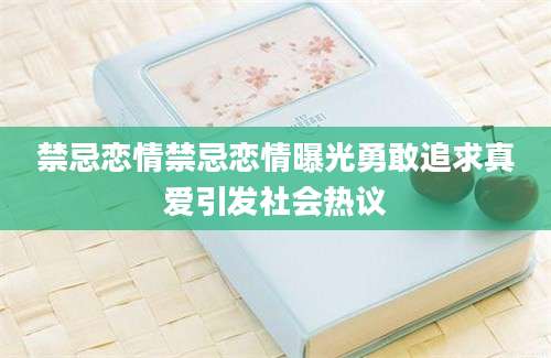 禁忌恋情禁忌恋情曝光勇敢追求真爱引发社会热议