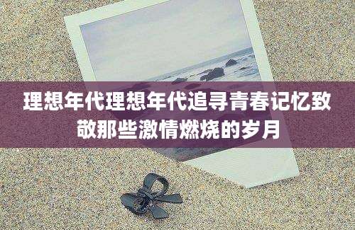 理想年代理想年代追寻青春记忆致敬那些激情燃烧的岁月