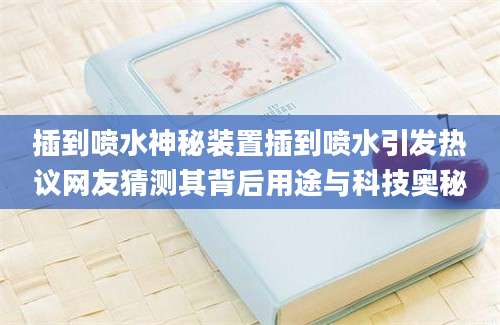 插到喷水神秘装置插到喷水引发热议网友猜测其背后用途与科技奥秘