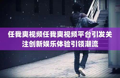 任我爽视频任我爽视频平台引发关注创新娱乐体验引领潮流