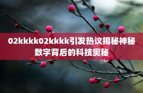 02kkkk02kkkk引发热议揭秘神秘数字背后的科技奥秘