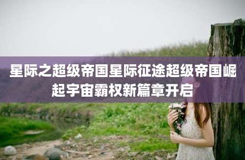 星际之超级帝国星际征途超级帝国崛起宇宙霸权新篇章开启