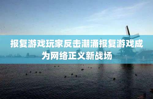 报复游戏玩家反击潮涌报复游戏成为网络正义新战场
