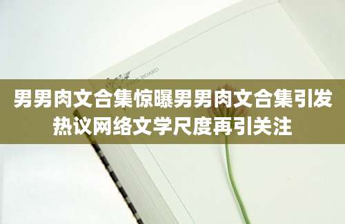 男男肉文合集惊曝男男肉文合集引发热议网络文学尺度再引关注