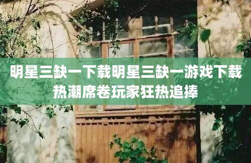 明星三缺一下载明星三缺一游戏下载热潮席卷玩家狂热追捧