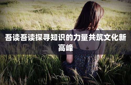 吾读吾读探寻知识的力量共筑文化新高峰