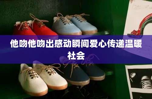 他吻他吻出感动瞬间爱心传递温暖社会