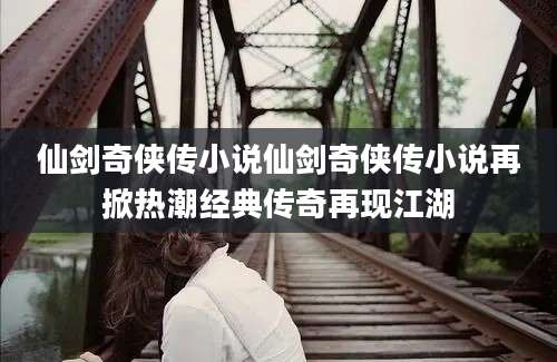 仙剑奇侠传小说仙剑奇侠传小说再掀热潮经典传奇再现江湖