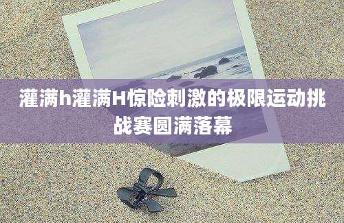 灌满h灌满H惊险刺激的极限运动挑战赛圆满落幕