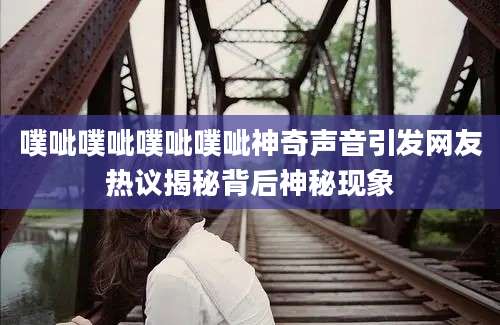 噗呲噗呲噗呲噗呲神奇声音引发网友热议揭秘背后神秘现象