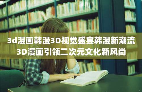 3d漫画韩漫3D视觉盛宴韩漫新潮流3D漫画引领二次元文化新风尚