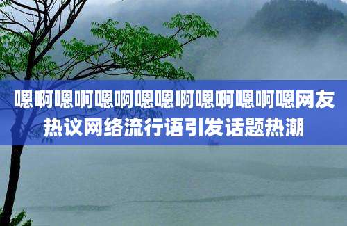 嗯啊嗯啊嗯啊嗯嗯啊嗯啊嗯啊嗯网友热议网络流行语引发话题热潮